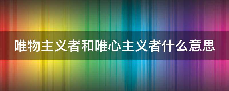 唯物主义者和唯心主义者什么意思 唯物主义者和唯心主义者是什么意思