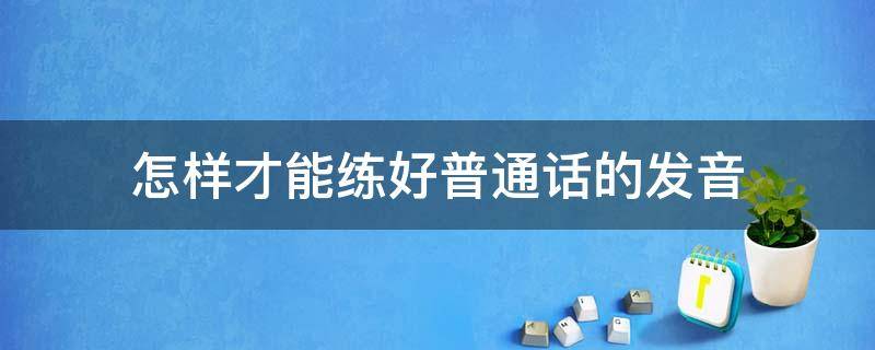 怎样才能练好普通话的发音 怎么练好普通话发音