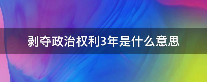 剥夺政治权利3年是什么意思（剥夺政治权利三年）