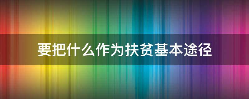 要把什么作为扶贫基本途径（要把什么样的扶贫作为脱贫基本途径）