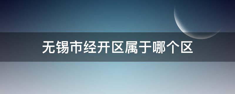 无锡市经开区属于哪个区 无锡市经开区属于哪个区?