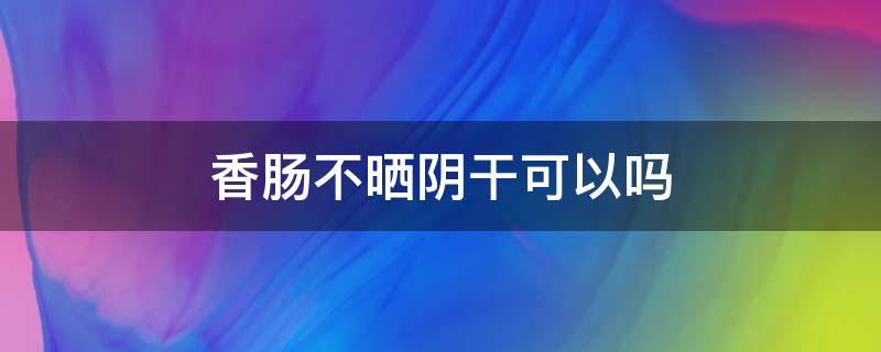 香肠不晒阴干可以吗 香肠不晒,阴干可以吗