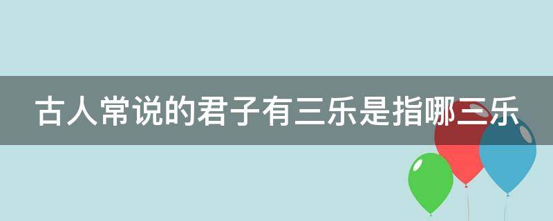 古人常说的君子有三乐是指哪三乐 古人常说的君子有三乐是指哪三乐的意思