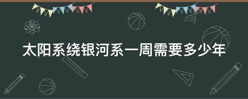 太阳系绕银河系一周需要多少年（太阳系绕银河系一周有危险）