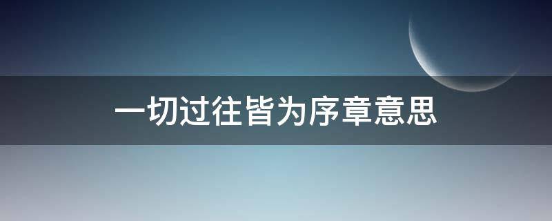 一切过往皆为序章意思 一切过往皆为序章意思期待所有美好如期而至