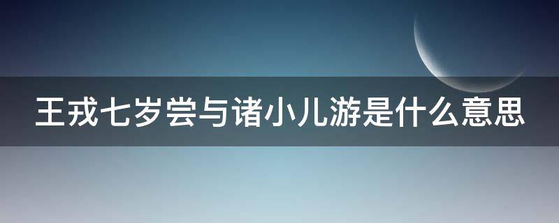 王戎七岁尝与诸小儿游是什么意思 王戎七岁尝与诸小儿游是什么意思?