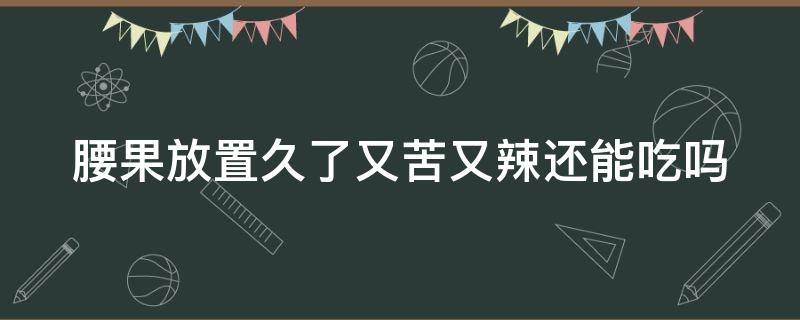 腰果放置久了又苦又辣还能吃吗 腰果放置久了又苦又辣还可以吃吗