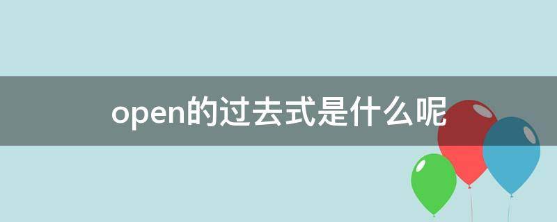 open的过去式是什么呢（open的过去分词形式是什么）