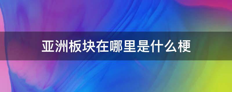 亚洲板块在哪里是什么梗 亚洲位于什么板块什么部