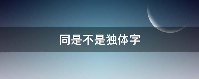 同是不是独体字 同是独体字么