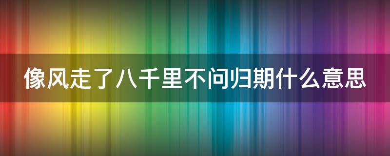 像风走了八千里不问归期什么意思 像风走了八千里不问归期是什么歌抖音