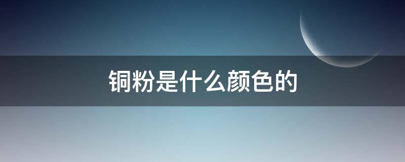 铜粉是什么颜色的 铜粉是什么颜色的有图片吗