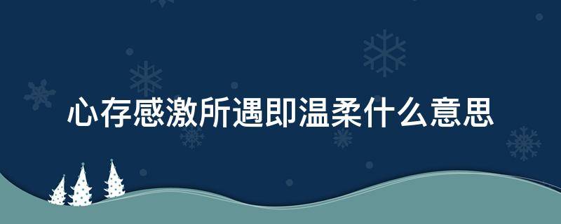 心存感激所遇即温柔什么意思 心存感激所遇皆温柔是什么意思