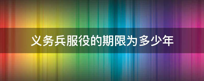 义务兵服役的期限为多少年（义务服兵役的期限是多少年）