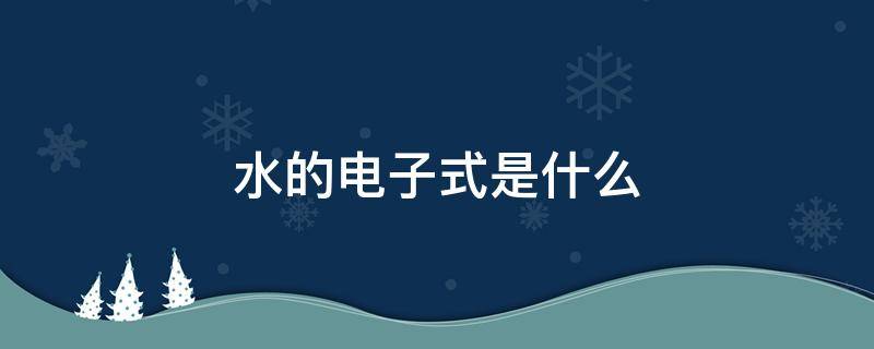 水的电子式是什么（水的电子式是什么样的）