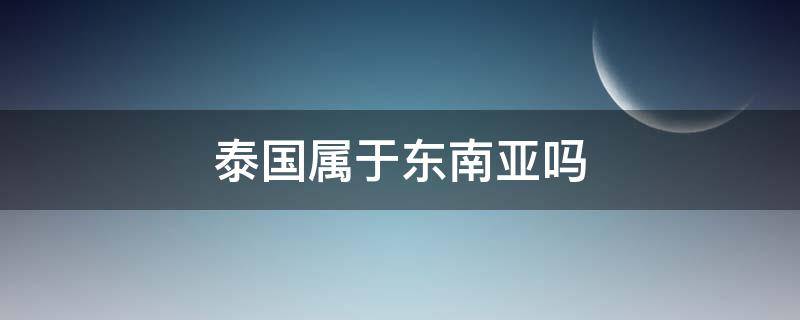 泰国属于东南亚吗（泰国属于东南亚么）