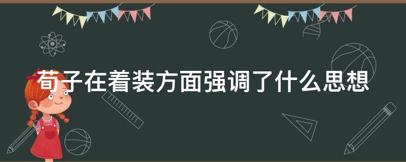 荀子在着装方面强调了什么思想（荀子特别重视）