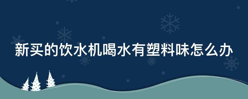 新买的饮水机喝水有塑料味怎么办（新买的饮水机喝水有股塑料味安全吗）