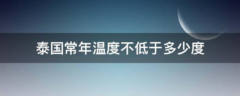 泰国常年温度不低于多少度（泰国每年最低温度是多少）