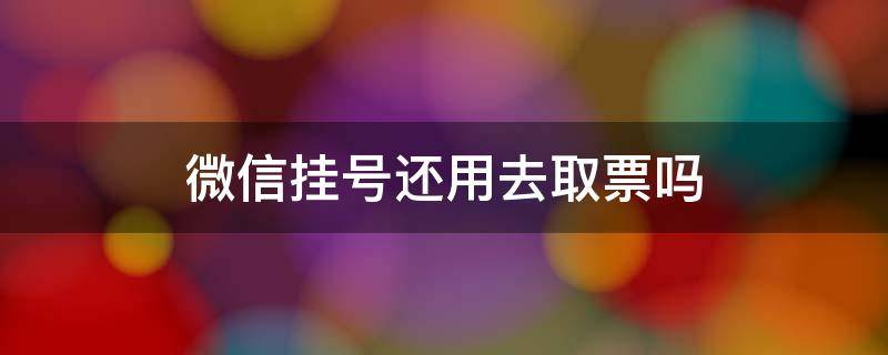 微信挂号还用去取票吗 微信挂号还用去取票吗汉中3201