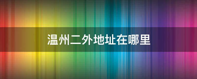 温州二外地址在哪里 温州二外属于哪个区