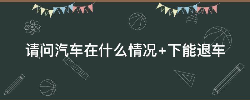 汽车在什么情况下能退车 车有问题可以退车吗