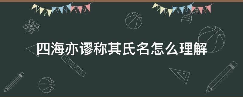 四海亦谬称其氏名怎么理解 四海亦谬称其氏名怎么理解谬称