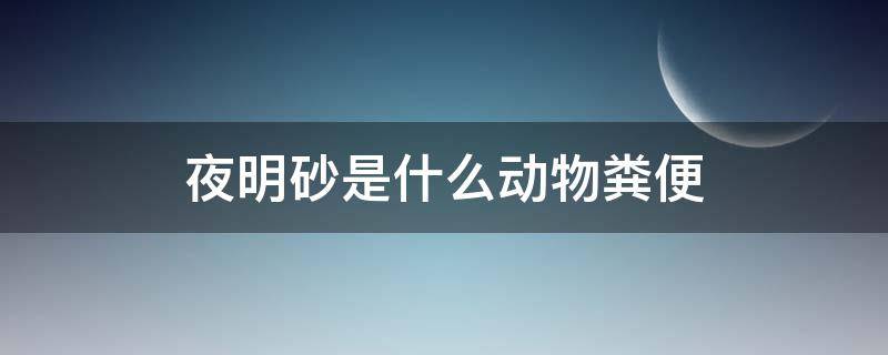 夜明砂是什么动物粪便 蝙蝠的粪便为什么叫夜明砂