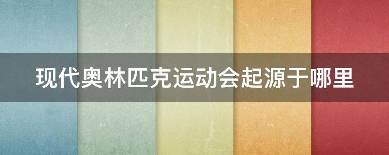 现代奥林匹克运动会起源于哪里 现代奥林匹克运动会源于哪个国家