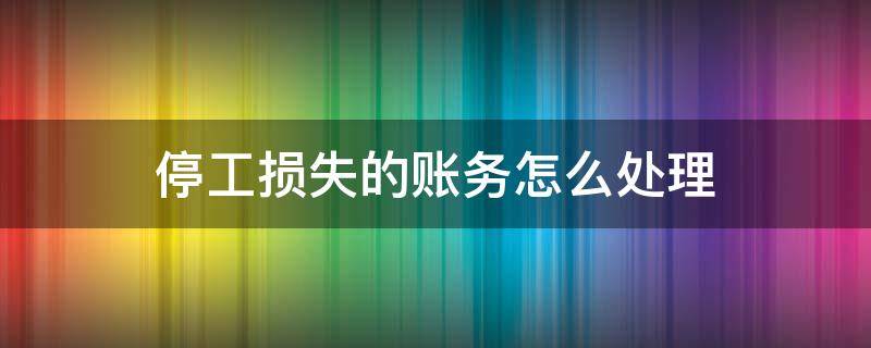 停工损失的账务怎么处理 停工损失如何进行会计处理