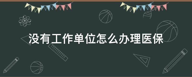 没有工作单位怎么办理医保（没有工作单位怎么办理个人医保）