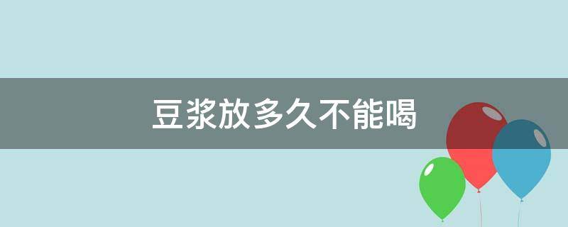 豆浆放多久不能喝（豆浆放多久不能喝 百度网盘）