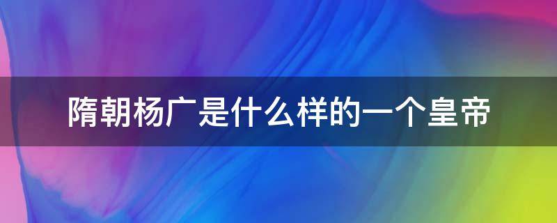 隋朝杨广是什么样的一个皇帝（隋炀帝杨广是什么朝代）