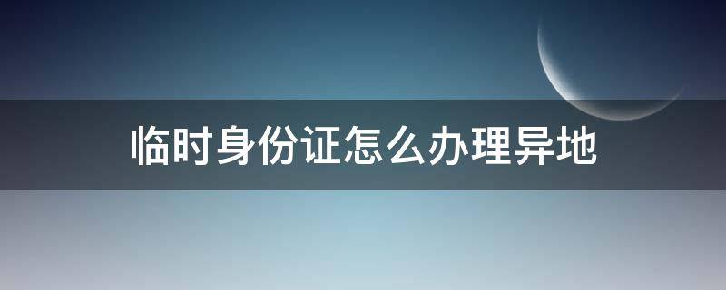 临时身份证怎么办理异地（临时身份证怎么办理异地补办身份证）