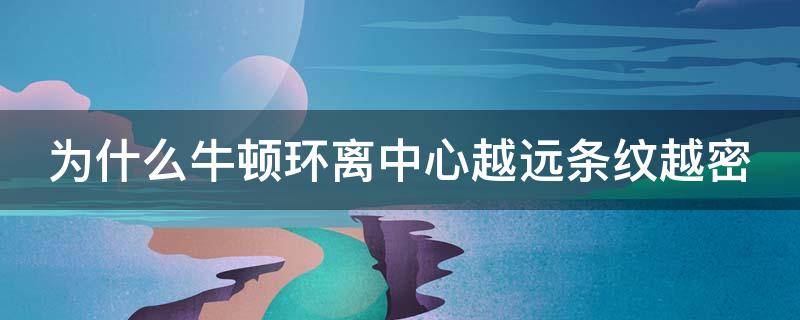 为什么牛顿环离中心越远条纹越密 为什么牛顿环的间距越靠近中心的要大于边缘的