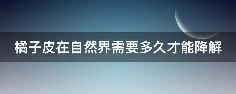 橘子皮在自然界需要多久才能降解 橘子皮需要多久可以降解