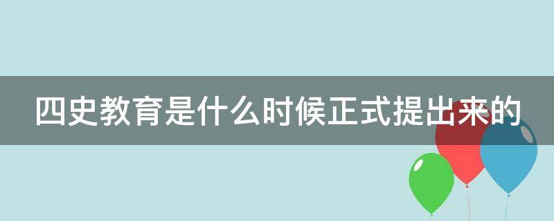 四史教育是什么时候正式提出来的 四史教育是什么时候正式提出来的书