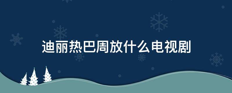 迪丽热巴周放什么电视剧 迪丽热巴演周放的电视剧叫什么