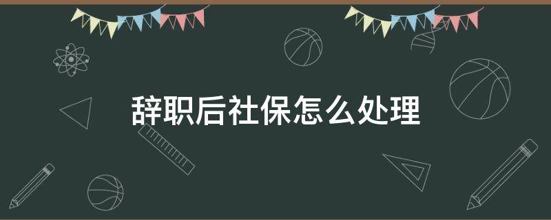 辞职后社保怎么处理（从原单位辞职后社保怎么处理）