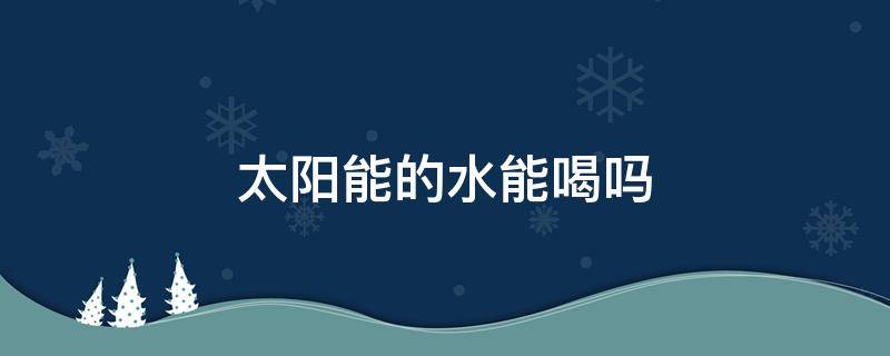 太阳能的水能喝吗 太阳能的水能喝吗有毒吗