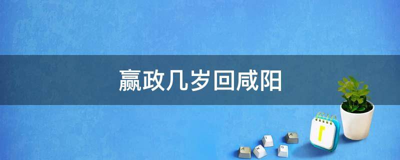 赢政几岁回咸阳（赢政什么时候从赵国回咸阳）