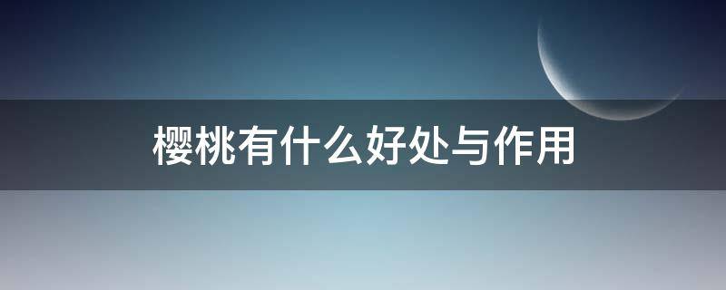 樱桃有什么好处与作用（樱桃有什么作用呢）