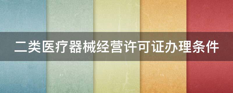 二类医疗器械经营许可证办理条件（二类医疗器械经营许可证办理条件郑州）