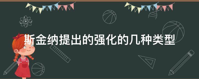 斯金纳提出的强化的几种类型（简述斯金纳提出的强化理论）