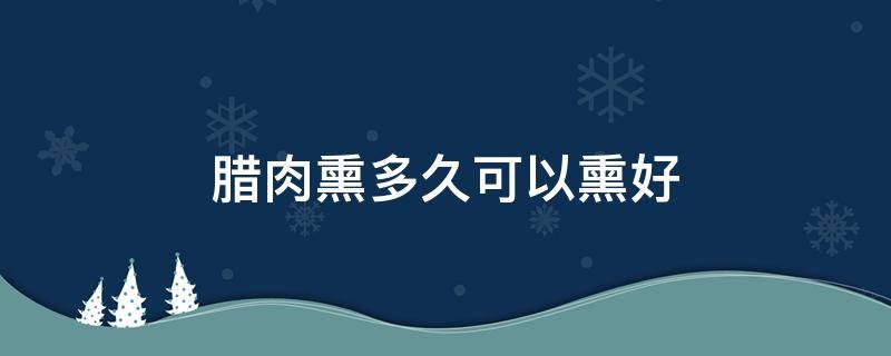 腊肉熏多久可以熏好 熏腊肉什么时候熏