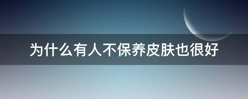 为什么有人不保养皮肤也很好（为什么有些人不保养皮肤也很好）