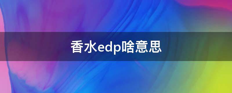 香水edp啥意思 香水EDP啥意思