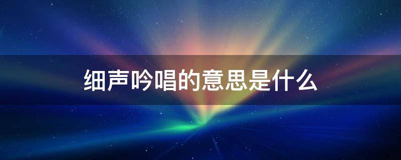 细声吟唱的意思是什么 细声吟唱的意思和造句