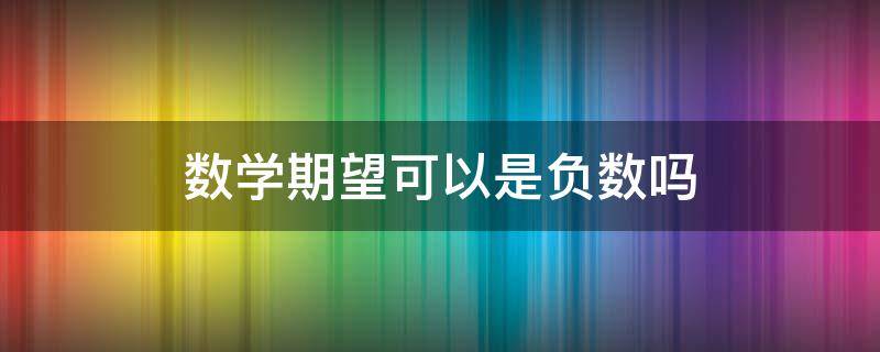 数学期望可以是负数吗（数学期望会不会是负数）