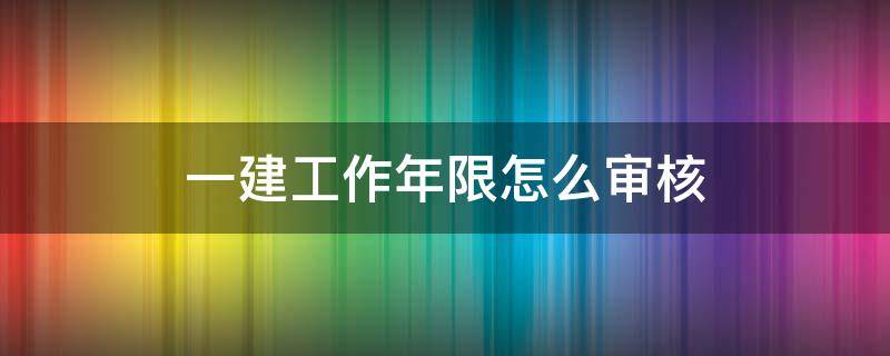 一建工作年限怎么审核（一建施工年限怎么搞?）